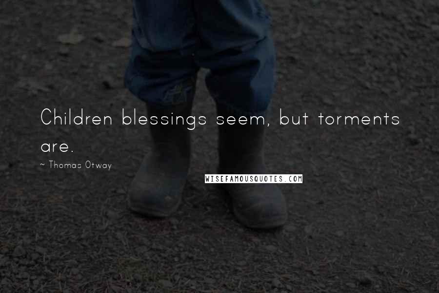 Thomas Otway Quotes: Children blessings seem, but torments are.