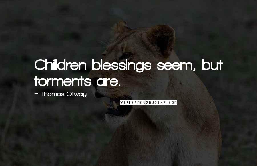 Thomas Otway Quotes: Children blessings seem, but torments are.
