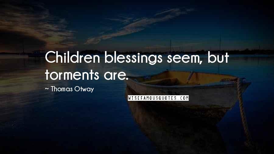 Thomas Otway Quotes: Children blessings seem, but torments are.