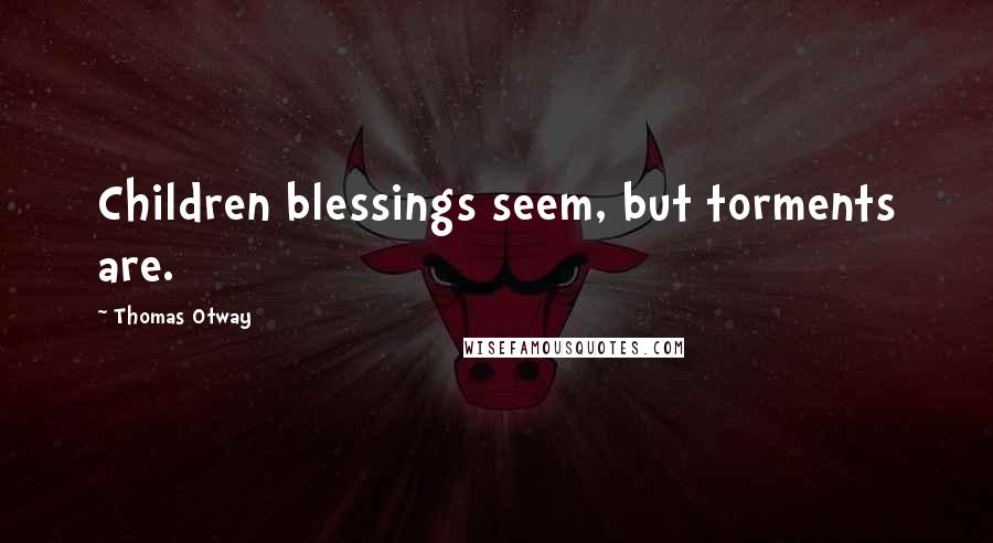 Thomas Otway Quotes: Children blessings seem, but torments are.