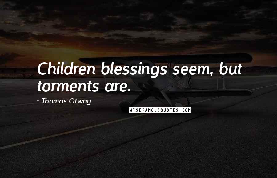 Thomas Otway Quotes: Children blessings seem, but torments are.