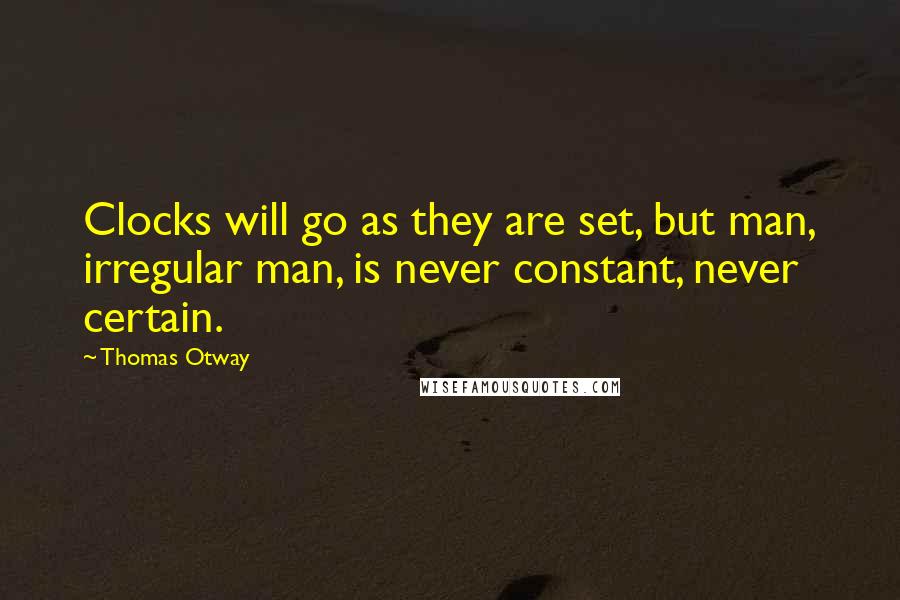 Thomas Otway Quotes: Clocks will go as they are set, but man, irregular man, is never constant, never certain.