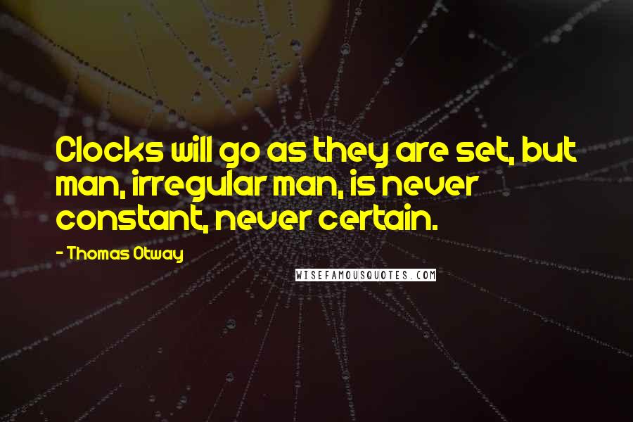 Thomas Otway Quotes: Clocks will go as they are set, but man, irregular man, is never constant, never certain.