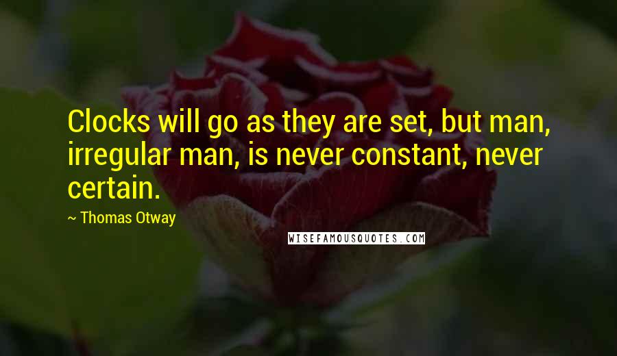 Thomas Otway Quotes: Clocks will go as they are set, but man, irregular man, is never constant, never certain.
