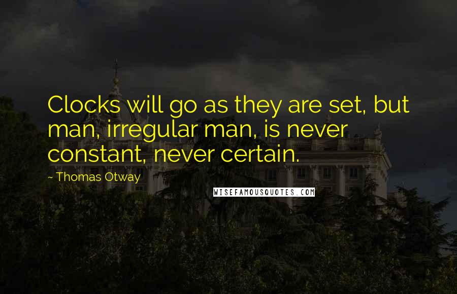 Thomas Otway Quotes: Clocks will go as they are set, but man, irregular man, is never constant, never certain.