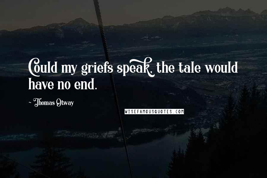 Thomas Otway Quotes: Could my griefs speak, the tale would have no end.