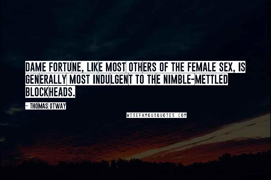 Thomas Otway Quotes: Dame Fortune, like most others of the female sex, is generally most indulgent to the nimble-mettled blockheads.