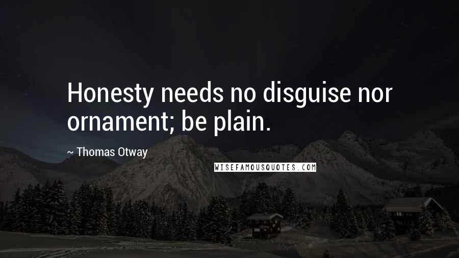 Thomas Otway Quotes: Honesty needs no disguise nor ornament; be plain.