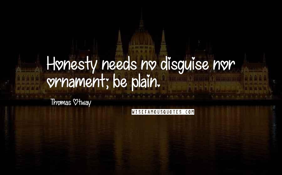 Thomas Otway Quotes: Honesty needs no disguise nor ornament; be plain.