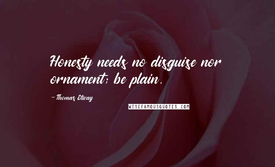 Thomas Otway Quotes: Honesty needs no disguise nor ornament; be plain.