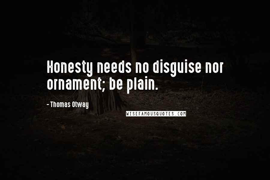 Thomas Otway Quotes: Honesty needs no disguise nor ornament; be plain.
