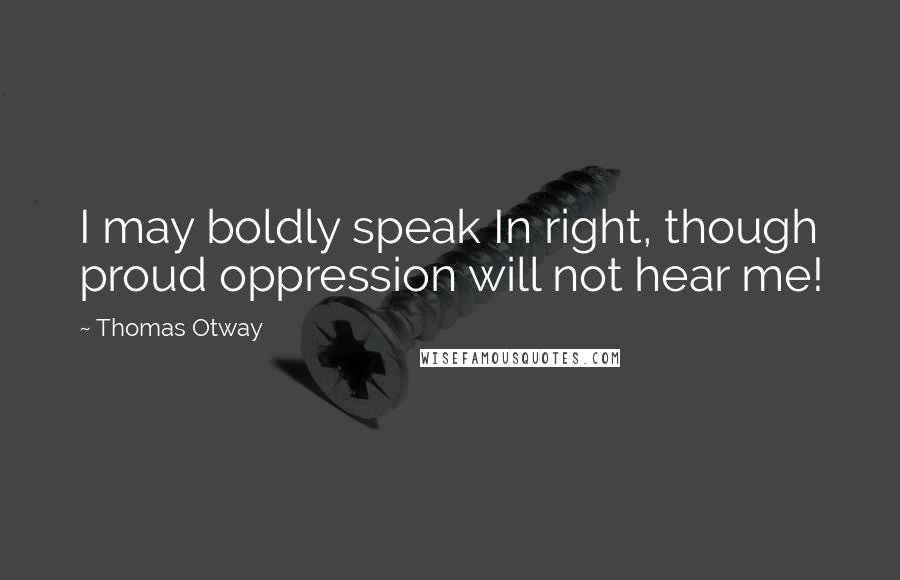 Thomas Otway Quotes: I may boldly speak In right, though proud oppression will not hear me!