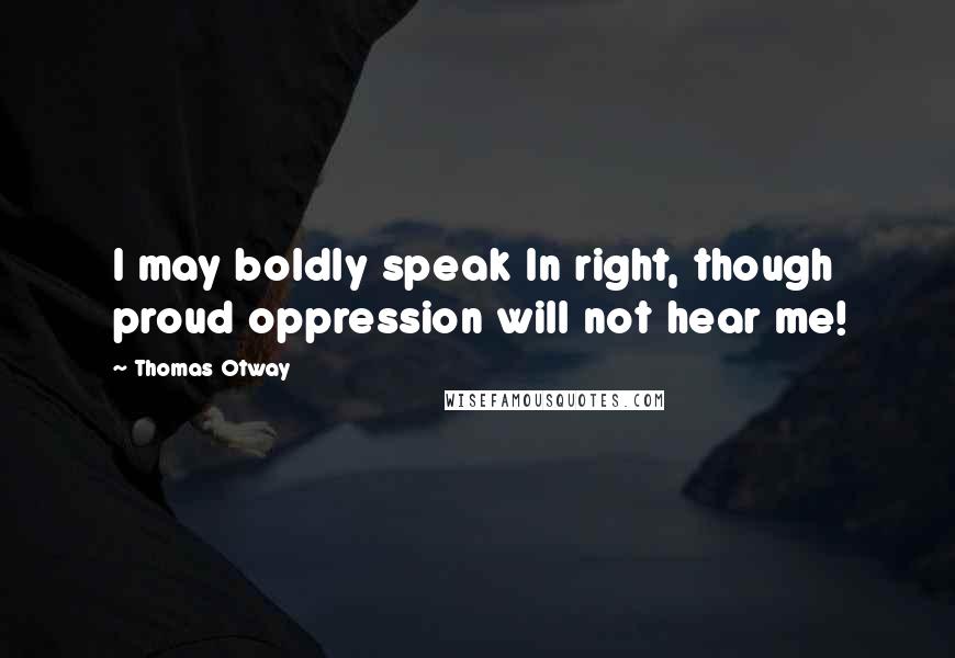 Thomas Otway Quotes: I may boldly speak In right, though proud oppression will not hear me!