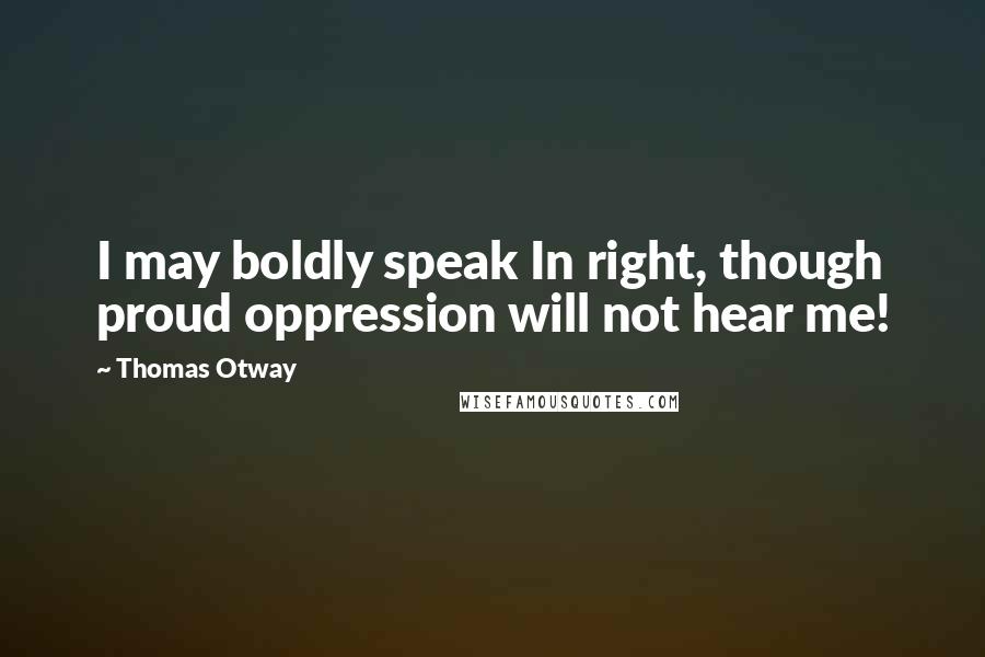 Thomas Otway Quotes: I may boldly speak In right, though proud oppression will not hear me!