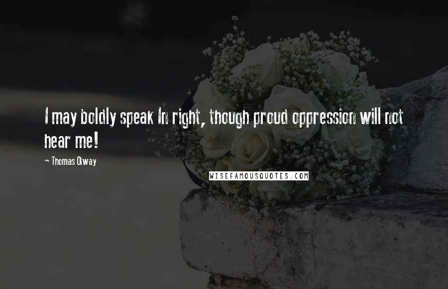 Thomas Otway Quotes: I may boldly speak In right, though proud oppression will not hear me!