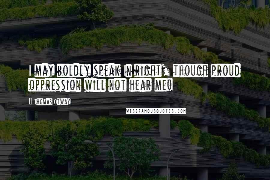 Thomas Otway Quotes: I may boldly speak In right, though proud oppression will not hear me!