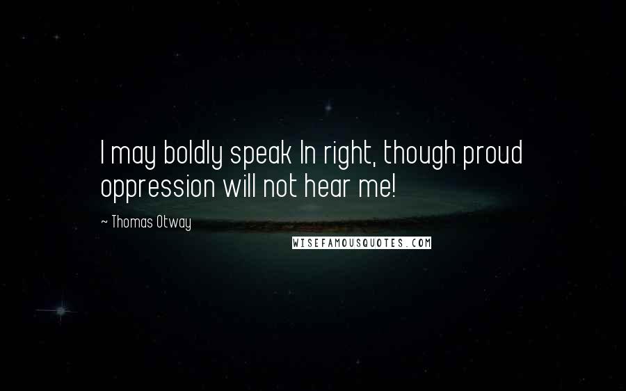 Thomas Otway Quotes: I may boldly speak In right, though proud oppression will not hear me!