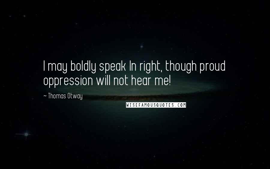 Thomas Otway Quotes: I may boldly speak In right, though proud oppression will not hear me!