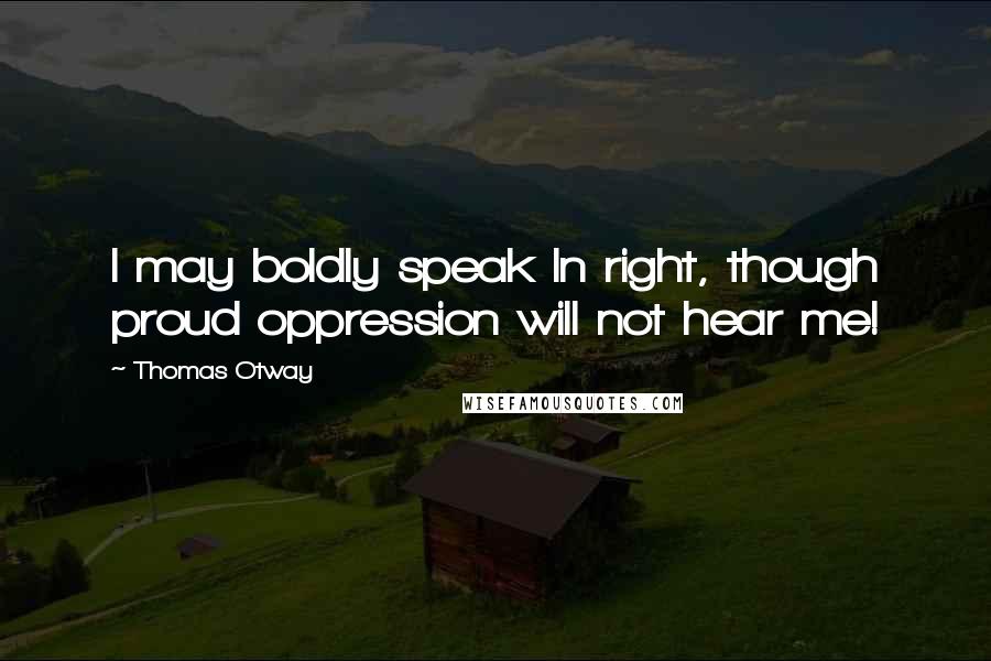 Thomas Otway Quotes: I may boldly speak In right, though proud oppression will not hear me!