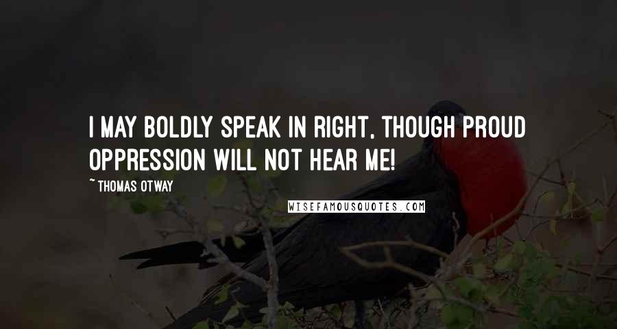 Thomas Otway Quotes: I may boldly speak In right, though proud oppression will not hear me!