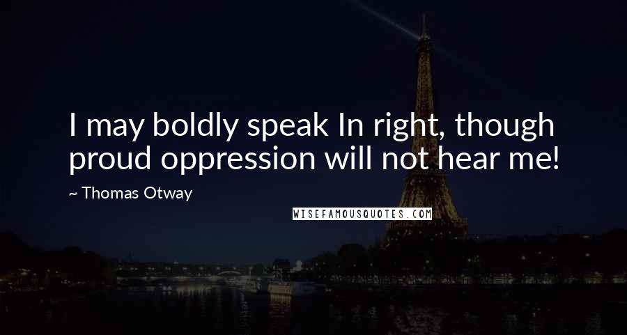 Thomas Otway Quotes: I may boldly speak In right, though proud oppression will not hear me!