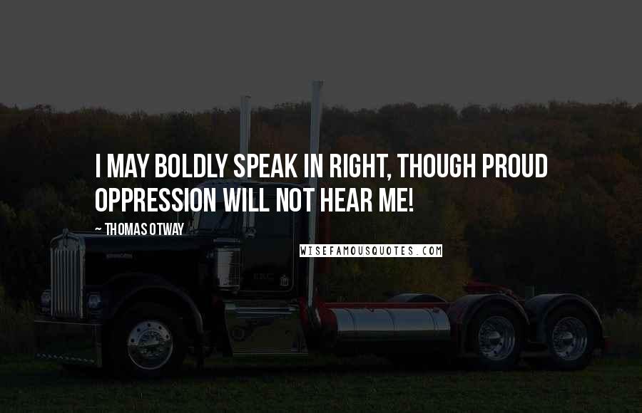 Thomas Otway Quotes: I may boldly speak In right, though proud oppression will not hear me!