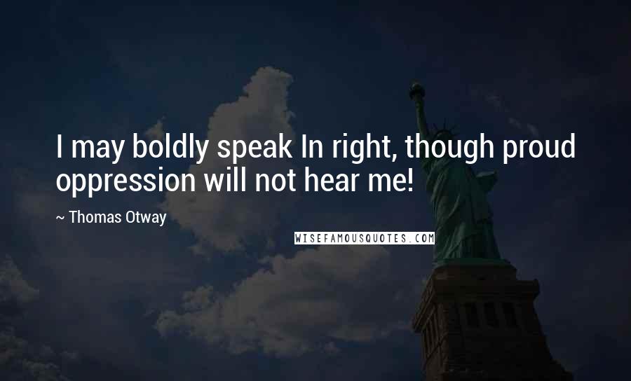 Thomas Otway Quotes: I may boldly speak In right, though proud oppression will not hear me!