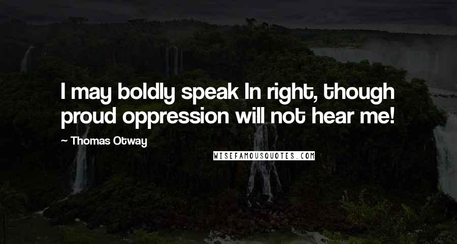 Thomas Otway Quotes: I may boldly speak In right, though proud oppression will not hear me!