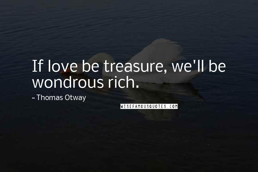 Thomas Otway Quotes: If love be treasure, we'll be wondrous rich.