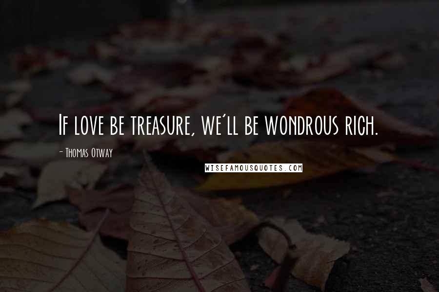 Thomas Otway Quotes: If love be treasure, we'll be wondrous rich.