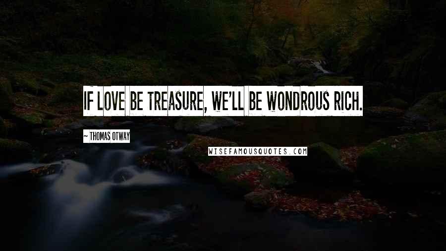 Thomas Otway Quotes: If love be treasure, we'll be wondrous rich.