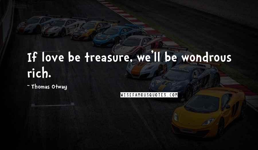 Thomas Otway Quotes: If love be treasure, we'll be wondrous rich.