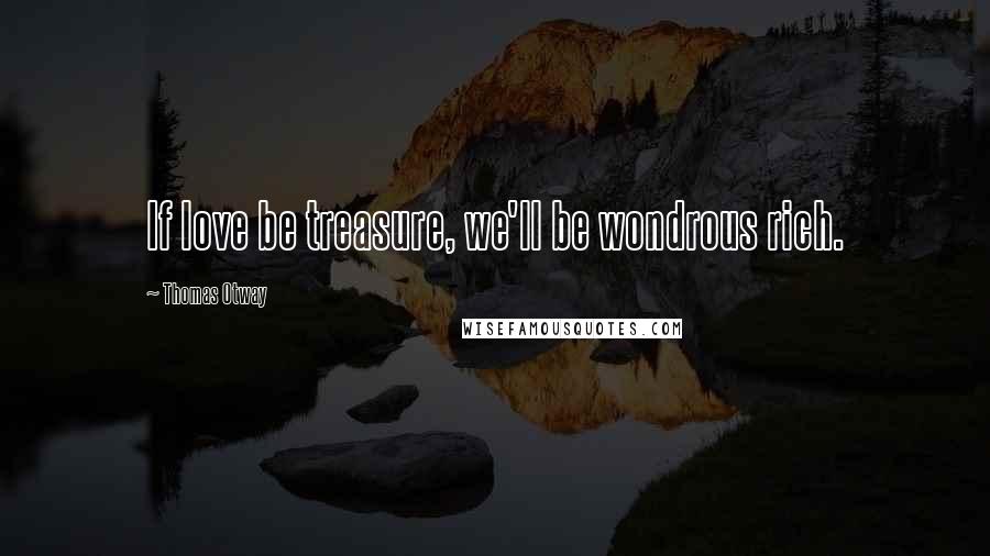 Thomas Otway Quotes: If love be treasure, we'll be wondrous rich.
