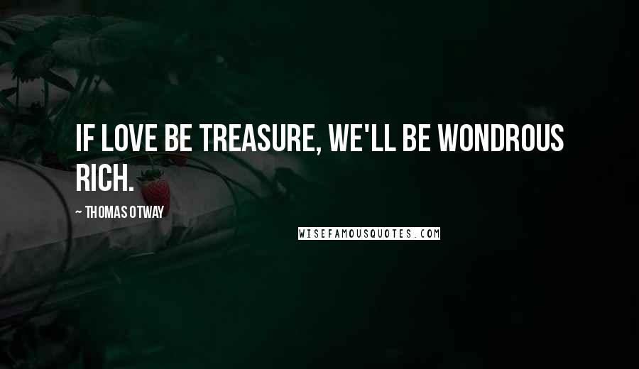 Thomas Otway Quotes: If love be treasure, we'll be wondrous rich.