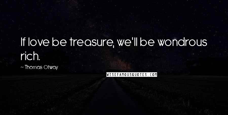 Thomas Otway Quotes: If love be treasure, we'll be wondrous rich.