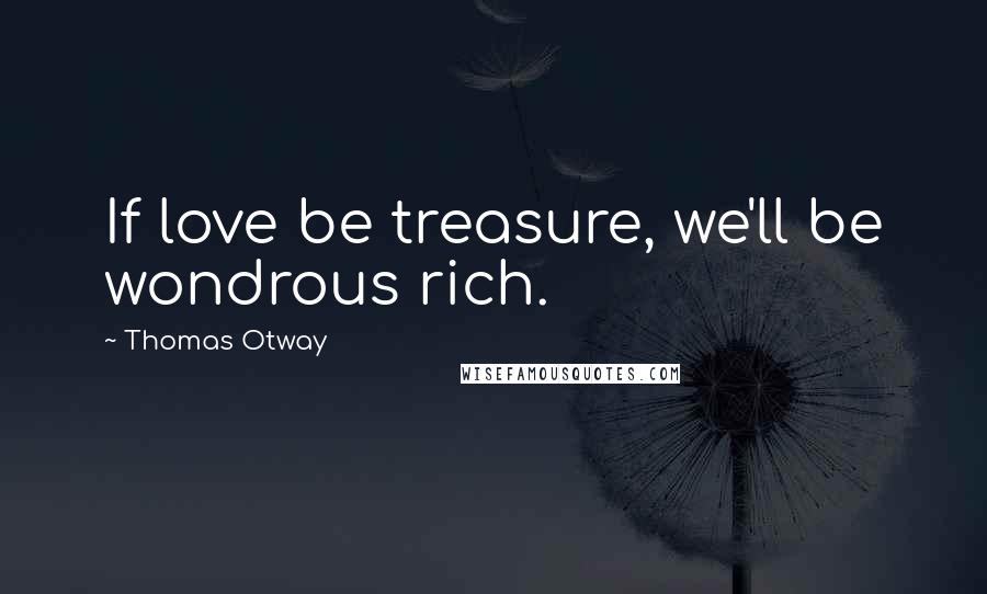 Thomas Otway Quotes: If love be treasure, we'll be wondrous rich.