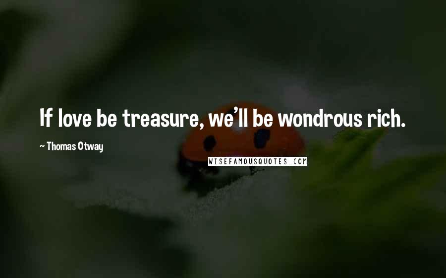 Thomas Otway Quotes: If love be treasure, we'll be wondrous rich.