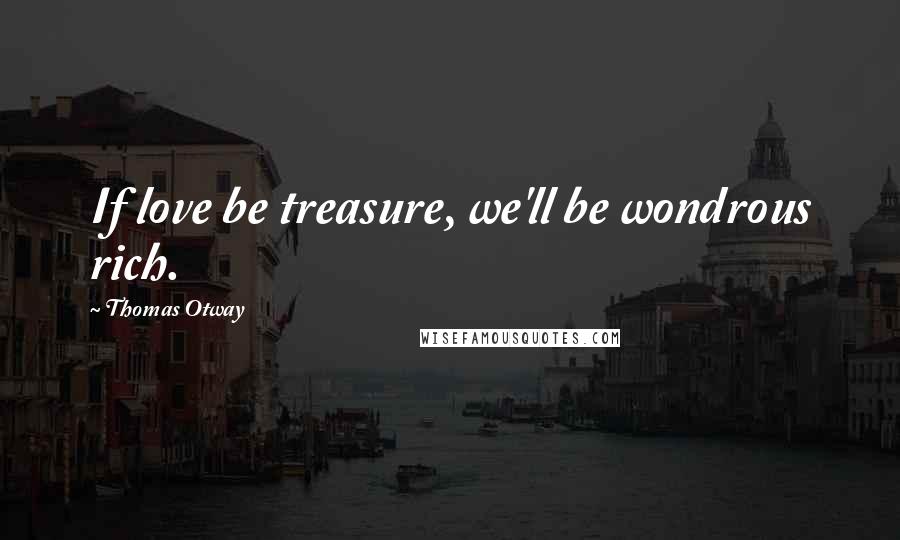 Thomas Otway Quotes: If love be treasure, we'll be wondrous rich.