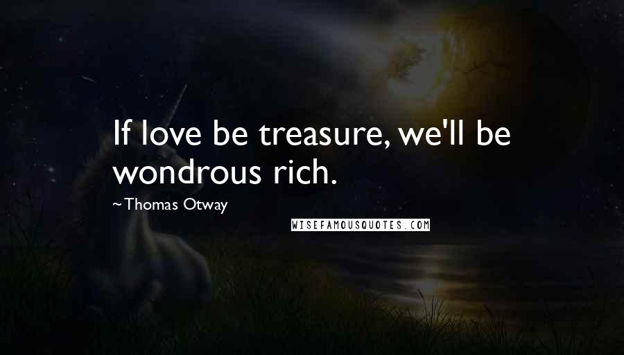 Thomas Otway Quotes: If love be treasure, we'll be wondrous rich.