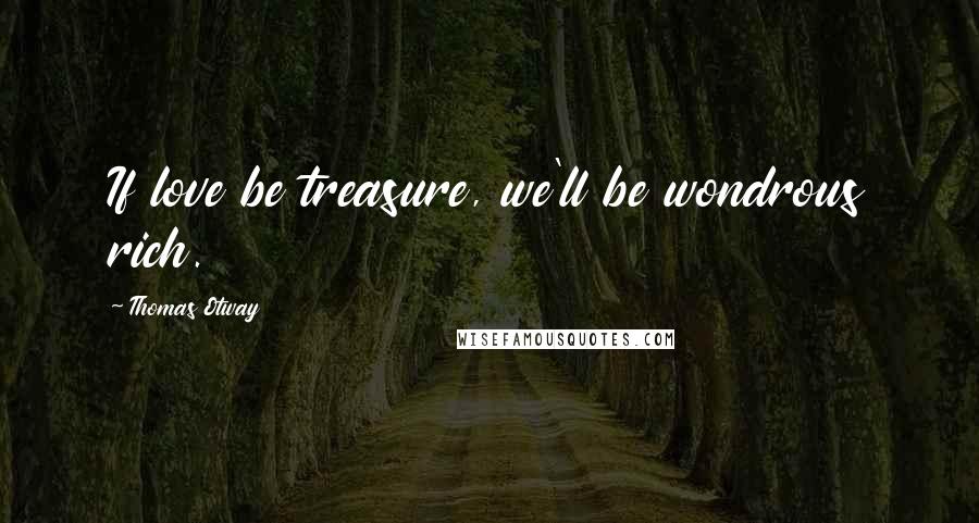 Thomas Otway Quotes: If love be treasure, we'll be wondrous rich.