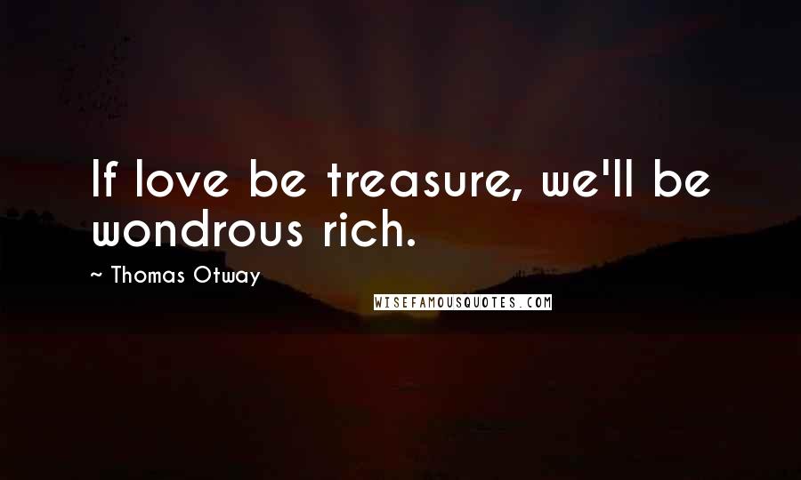 Thomas Otway Quotes: If love be treasure, we'll be wondrous rich.