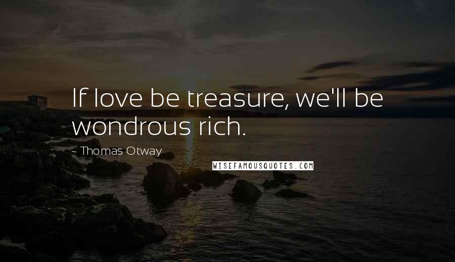 Thomas Otway Quotes: If love be treasure, we'll be wondrous rich.