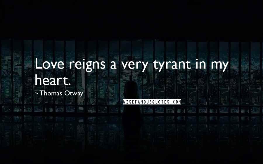 Thomas Otway Quotes: Love reigns a very tyrant in my heart.