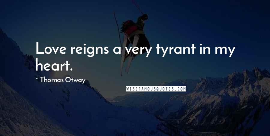 Thomas Otway Quotes: Love reigns a very tyrant in my heart.