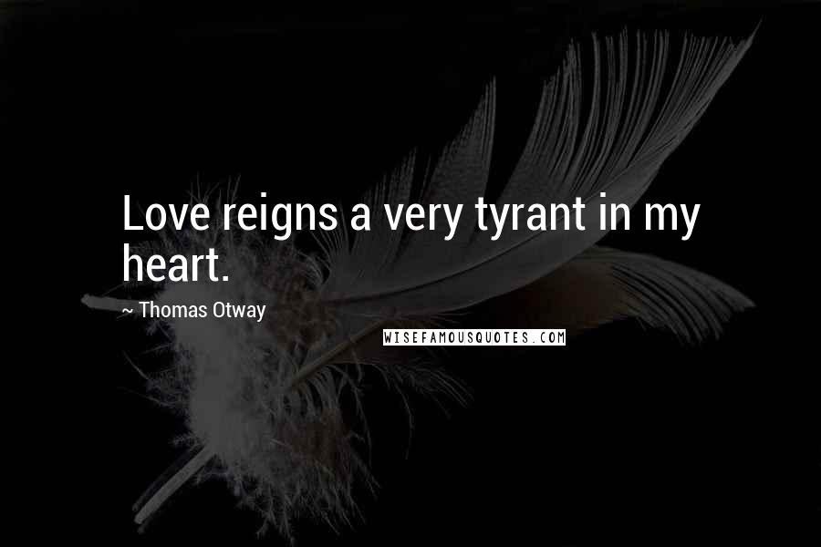 Thomas Otway Quotes: Love reigns a very tyrant in my heart.