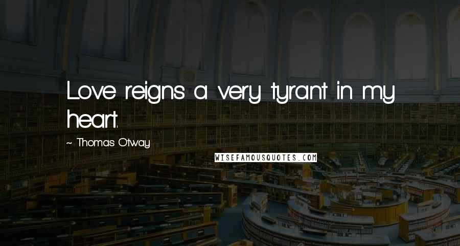 Thomas Otway Quotes: Love reigns a very tyrant in my heart.