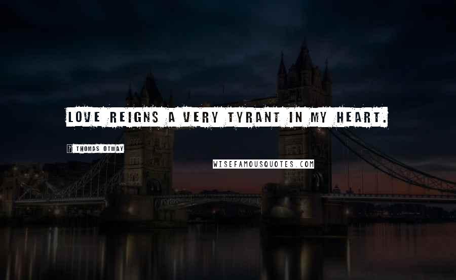 Thomas Otway Quotes: Love reigns a very tyrant in my heart.