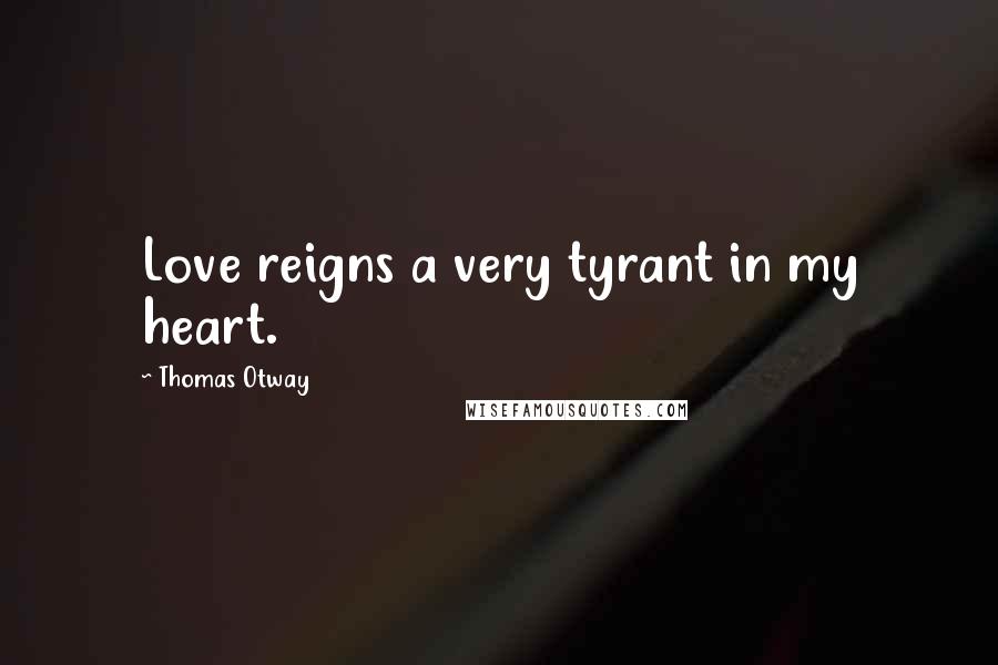 Thomas Otway Quotes: Love reigns a very tyrant in my heart.