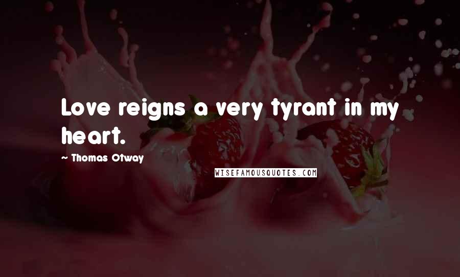 Thomas Otway Quotes: Love reigns a very tyrant in my heart.