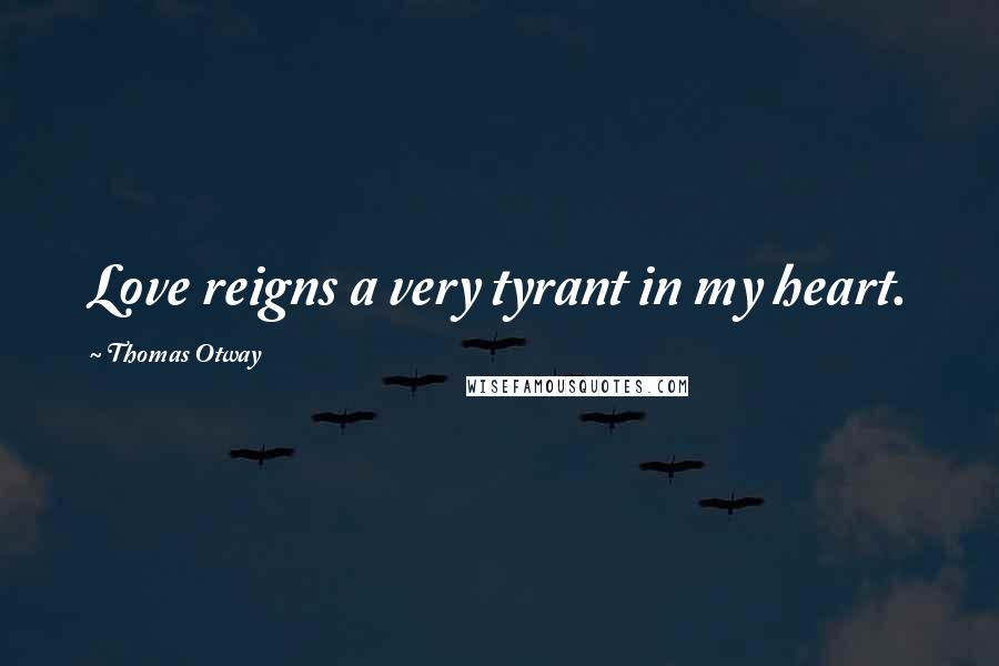 Thomas Otway Quotes: Love reigns a very tyrant in my heart.